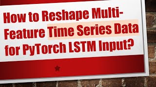 How to Reshape Multi-Feature Time Series Data for PyTorch LSTM Input?