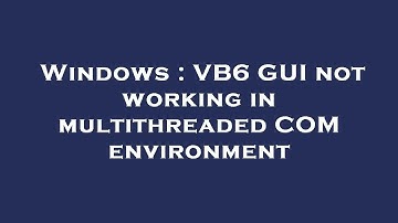 Windows : VB6 GUI not working in multithreaded COM environment