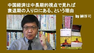 中国経済は中長期的視点で見れば衰退期の入り口にある、という理由　by 榊淳司