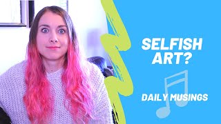 The selfishness of art: daily musings