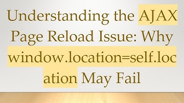 Understanding the AJAX Page Reload Issue: Why window.location=self.location May Fail