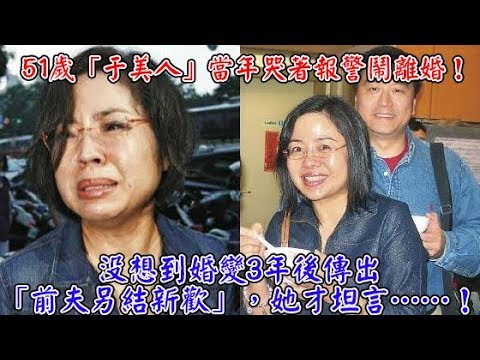 51歲「于美人」當年哭著報警鬧離婚！沒想到婚變3年後傳出「前夫另結新歡」，她才坦言……！【發燒焦點新聞】