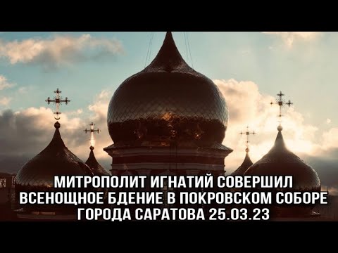 Митрополит Игнатий совершил Всенощное бдение в Покровском соборе города Саратова 25.03.23