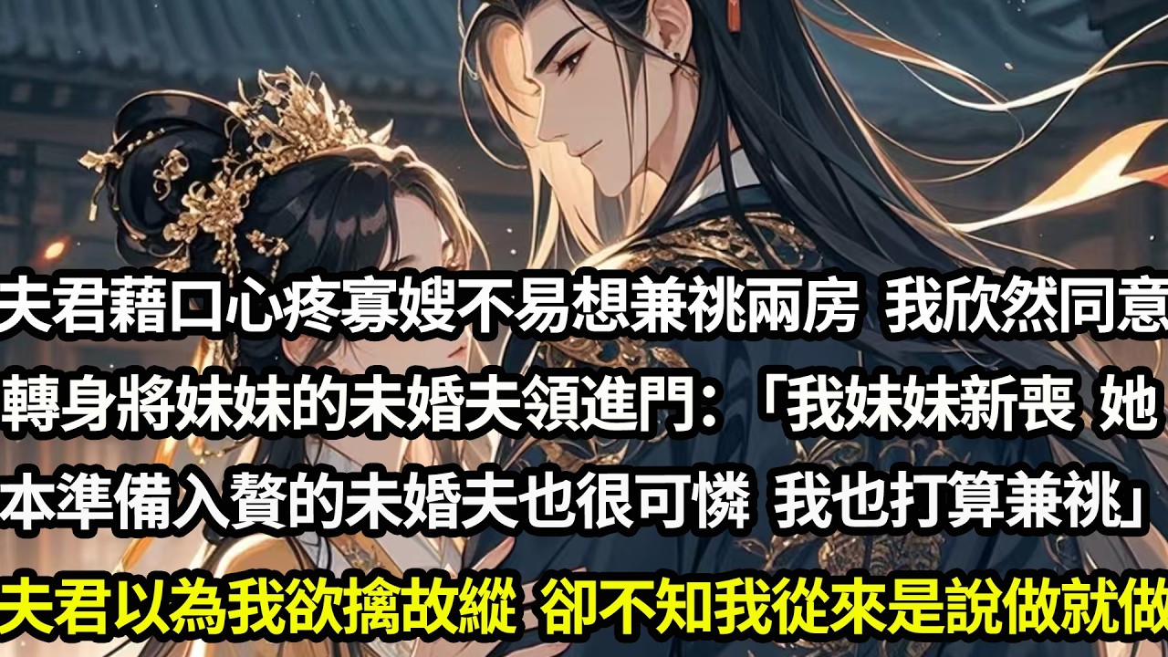 夫君藉口心疼寡嫂不易想兼祧兩房，我欣然同意轉身將妹妹的未婚夫領進門：「我妹妹新喪，她本準備入贅的未婚夫也可憐，我也打算兼祧」，夫君以為是欲擒故縱，卻不知他與寡嫂同房那日也是我與贅婿的洞房夜#愛情#完結