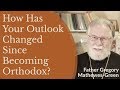 Father Gregory Mathewes-Green - How Has Your Outlook Changed Since Becoming Orthodox?
