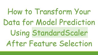 How to Transform Your Data for Model Prediction Using StandardScaler After Feature Selection