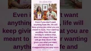 Even if you want nothing from life, Life will keep giving you what you are meant to have.