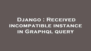 Django : Received incompatible instance in Graphql query