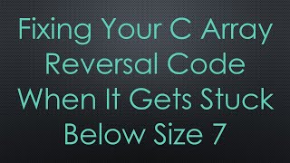 Fixing Your C Array Reversal Code When It Gets Stuck Below Size 7