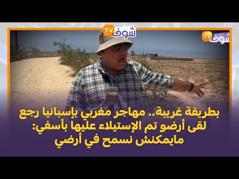 بطريقة غريبة مهاجر مغربي بإسبانيا رجع لقى أرضو تم الإستيلاء عليها بأسفي مايمكنش نسمح في أرضي
