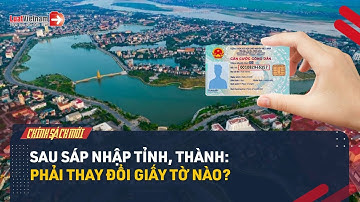 Những Giấy Tờ Nào Sẽ Thay Đổi Sau Sáp Nhập Tỉnh Thành? | LuatVietnam.vn