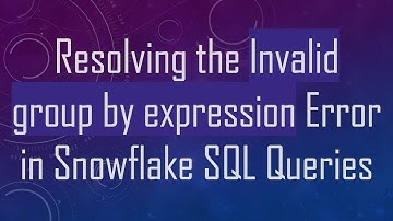 Resolving the Invalid group by expression Error in Snowflake SQL Queries