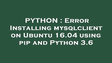 PYTHON : Error Installing mysqlclient on Ubuntu 16.04 using pip and Python 3.6