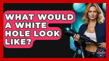 What Would A White Hole Look Like? - Astronomy Made Simple