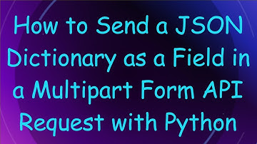 How to Send a JSON Dictionary as a Field in a Multipart Form API Request with Python