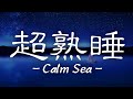 【超睡眠】-CalmSea-最高の睡眠…。最高の目覚めをあなたに…。【睡眠用BGM】