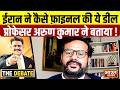 ईरान ने कैसे फ़ाइनल की ये डील,प्रोफेसर अरुण कुमार ने बताया ! | THE DEBATE |