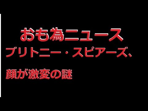 【おも為ニュース】ブリトニー・スピアーズ、顔が激変の謎
