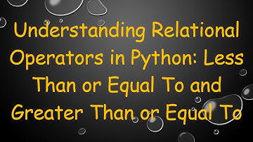 Understanding Relational Operators in Python: Less Than or Equal To and Greater Than or Equal To