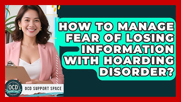 How To Manage Fear Of Losing Information With Hoarding Disorder? - OCD Support Space