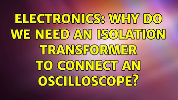 Electronics: Why do we need an isolation transformer to connect an oscilloscope? (4 Solutions!!)
