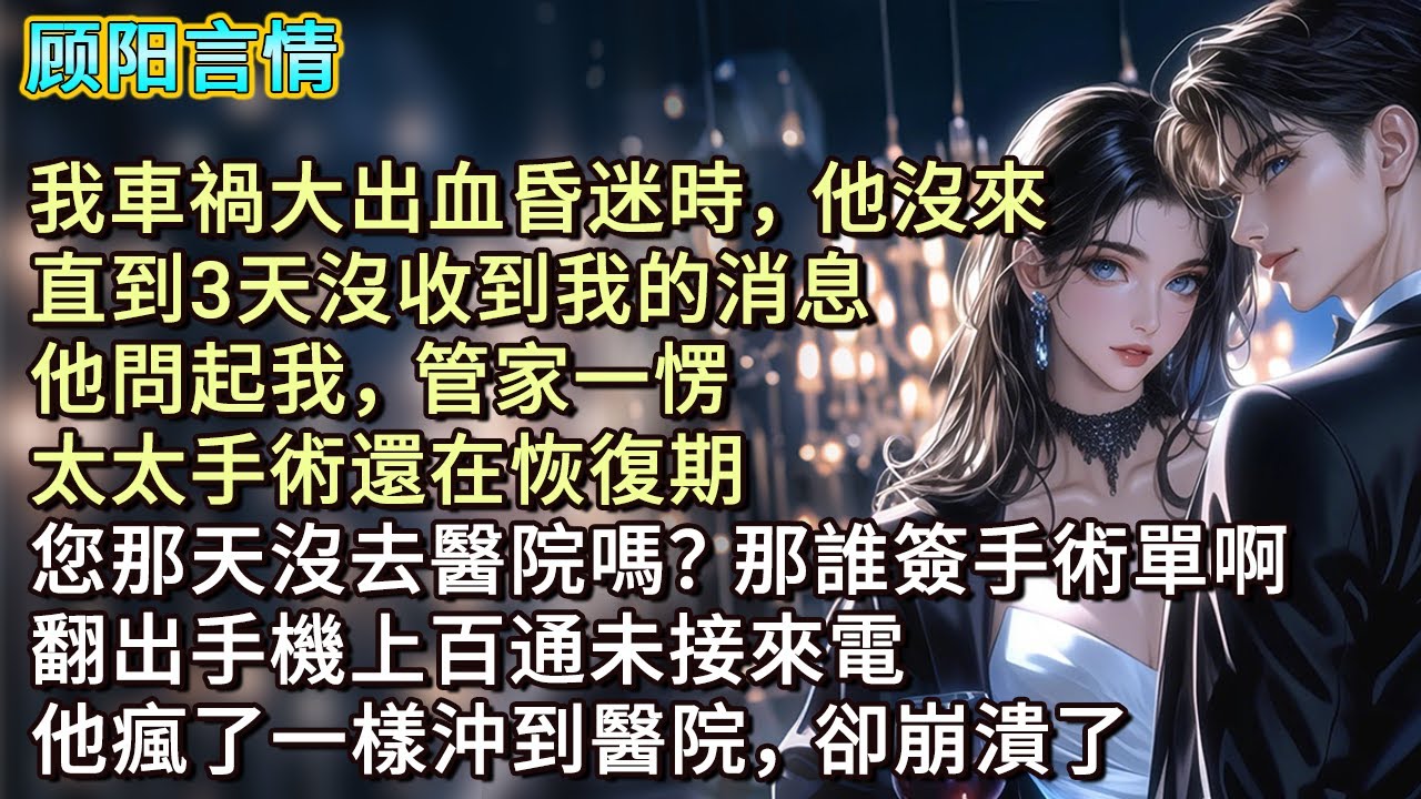 我車禍大出血昏迷時，他沒來。直到3天沒收到我的消息，他問起我，管家一愣，「太太手術還在恢復期，您那天沒去醫院嗎？那誰簽手術單啊。」翻出手機上百通未接來電，他瘋了一樣沖到醫院，卻崩潰了