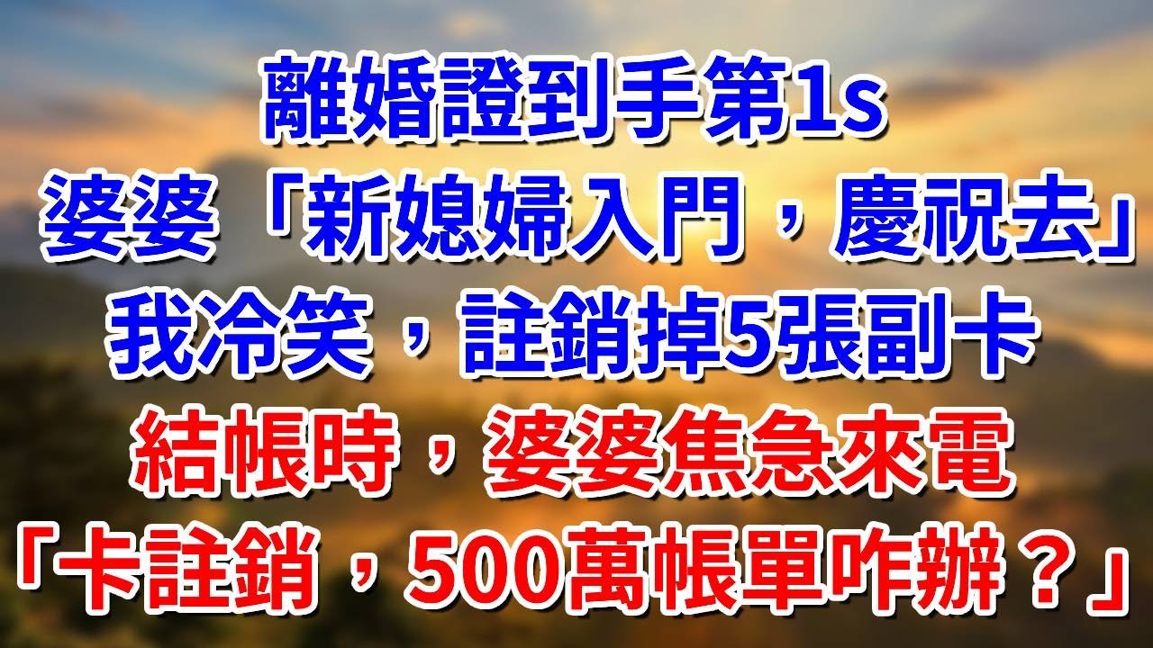 離婚證到手第1s，婆婆「新媳婦入門，慶祝去」，我冷笑，註銷掉5張副卡，結帳時，婆婆焦急來電「卡註銷，500萬帳單咋辦？」##阿木講故事#為人處世#生活經驗#情感故事#養老#睡前故事