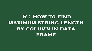 R : How to find maximum string length by column in data frame