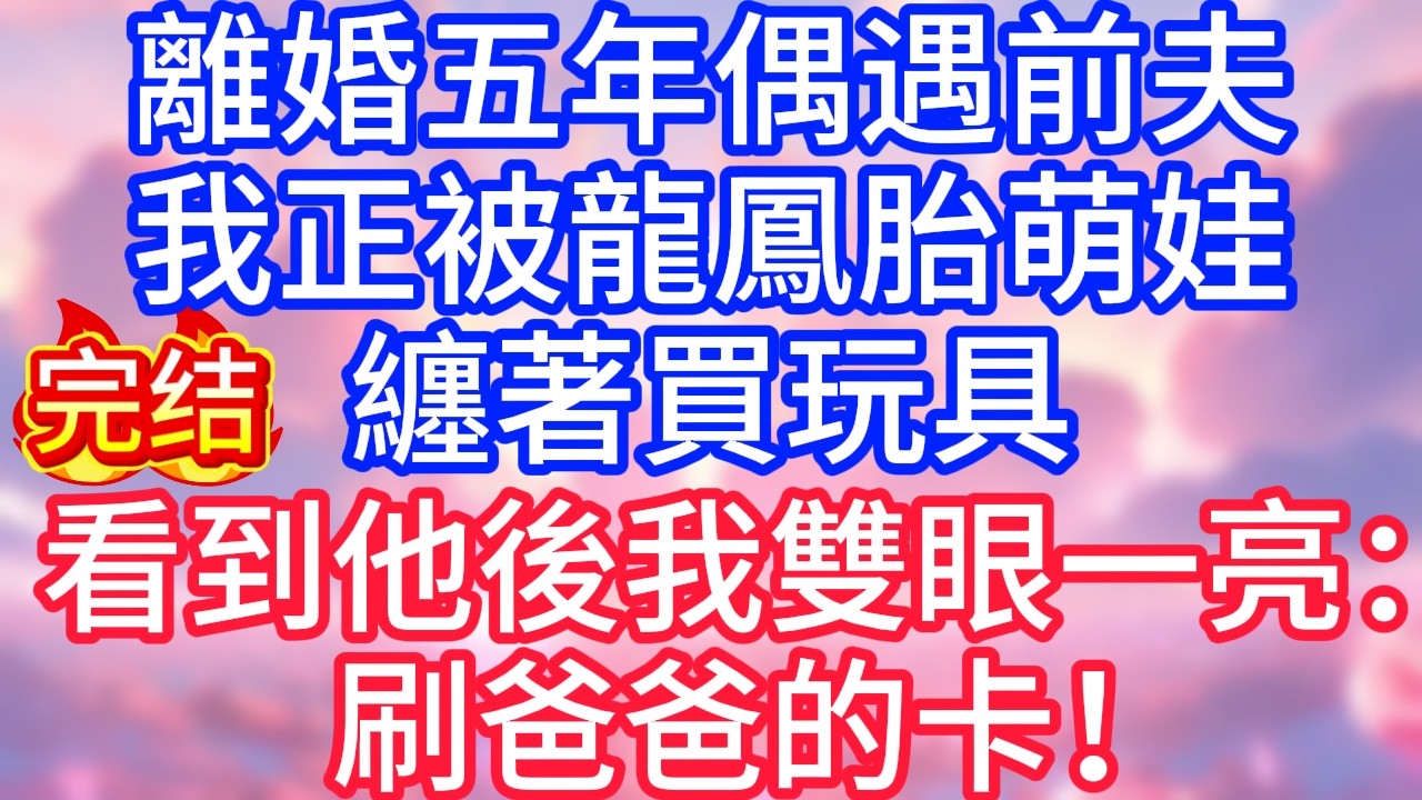 【情感故事】離婚五年偶遇前夫，我正被龍鳳胎萌娃纏著買玩具，看到他後我雙眼一亮：刷爸爸的卡！#故事 #人生哲理