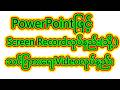 Powerpointမှာ Screen Recordလုပ်နည်း (သို့) Powerpointမှာသင်ကြားရေးVideoလုပ်နည်း