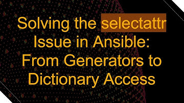 Solving the selectattr Issue in Ansible: From Generators to Dictionary Access