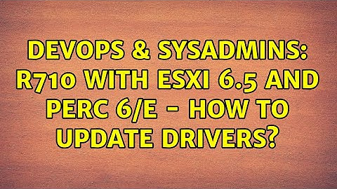 DevOps & SysAdmins: R710 with ESXi 6.5 and PERC 6/E - How to update drivers? (2 Solutions!!)