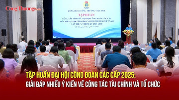 Tập huấn Đại hội công đoàn các cấp 2025: Giải đáp nhiều ý kiến về công tác tài chính, tổ chức
