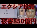 エクシア合同会社 投資被害850億円 ヤバイ破綻