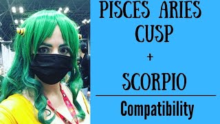 Pisces Aries Cusp + Scorpio - COMPATIBILITY