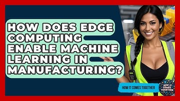 How Does Edge Computing Enable Machine Learning In Manufacturing? - How It Comes Together