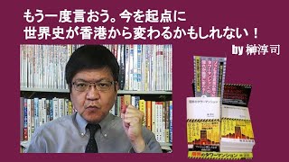 もう一度言おう。今を起点に世界史が香港から変わるかもしれない！　by榊淳司