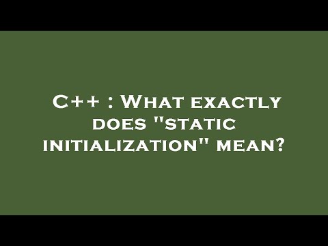 C++ : What exactly does "static initialization" mean?