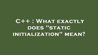 C++ : What exactly does "static initialization" mean?