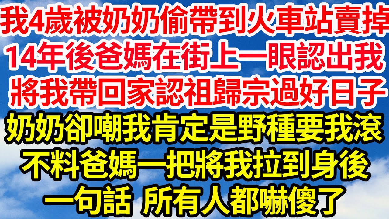 我4歲被奶奶偷帶到火車站賣掉，14年後爸媽在街上一眼就認出我，將我帶回家認祖歸宗過好日子，奶奶卻嘲我肯定是野種要我滾，不料爸媽一把將我拉到身後，一句話 所有人都嚇傻了||笑看人生情感生活