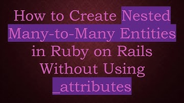 How to Create Nested Many-to-Many Entities in Ruby on Rails Without Using _attributes