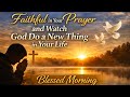 Faithful In Your Prayers and Watch God Do A New Thing In Your Life | Blessed Morning Prayer