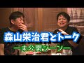 #57 森山栄治君とトーク【未公開シーン】