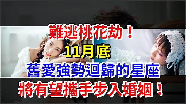 難逃桃花劫！11月底，舊愛強勢迴歸的星座，將有望攜手步入婚姻！，[星座運勢大全] - 天天要聞