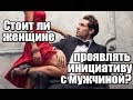 Стоит ли женщине проявлять ИНИЦИАТИВУ с мужчиной?