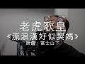 老虎歌皇《流浪漢好似契媽》原曲:陳奕迅 富士山下