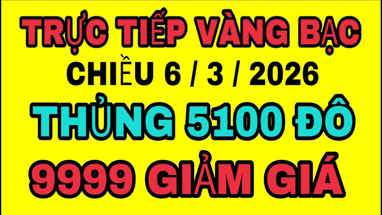 TRỰC TIẾP giá vàng bạc thế giới QUAY XE chiều 6/3/2026 / Giá vàng sjc 9999 18k hôm nay