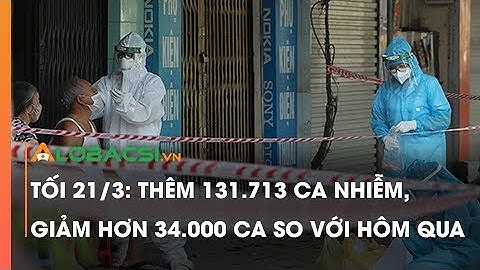 Tối 21/3: Thêm 131.713 Ca Nhiễm, Giảm Hơn 34.000 Ca So Với Hôm Qua
