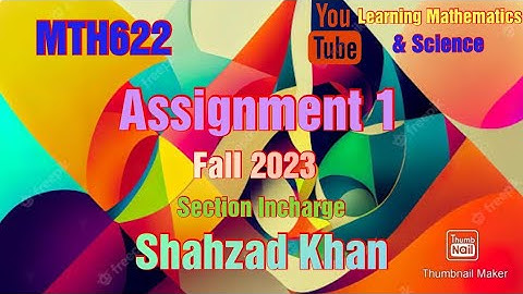 MTH622 Assignment 1 Section Incharge : Shahzad Khan Fall 2023