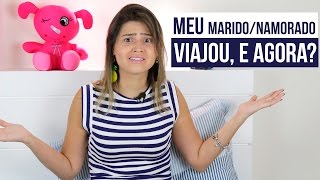 Meu marido/namorado viajou, e agora?